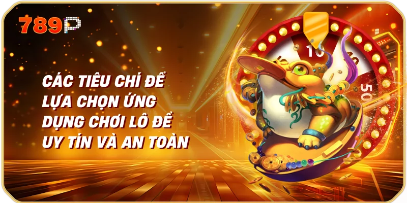 Các tiêu chí để lựa chọn ứng dụng chơi lô đề uy tín và an toàn